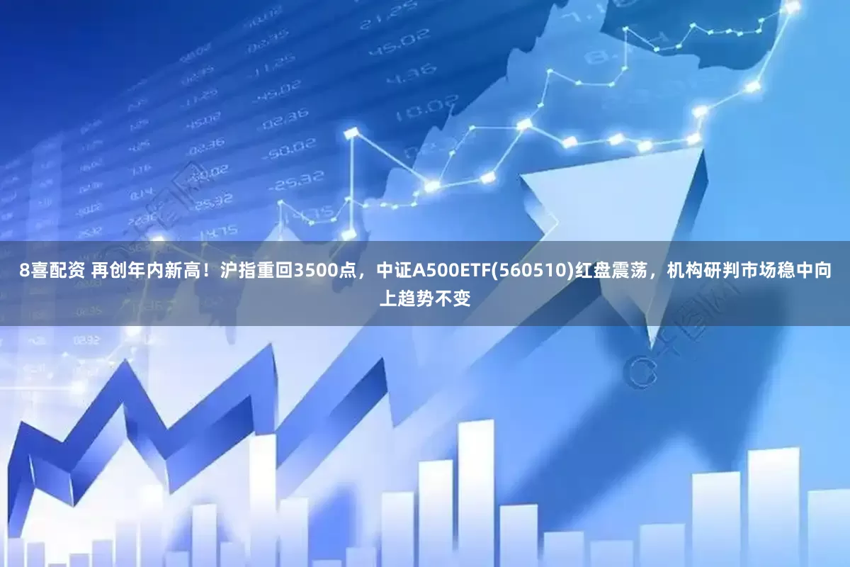 8喜配资 再创年内新高！沪指重回3500点，中证A500ETF(560510)红盘震荡，机构研判市场稳中向上趋势不变