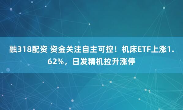融318配资 资金关注自主可控！机床ETF上涨1.62%，日发精机拉升涨停