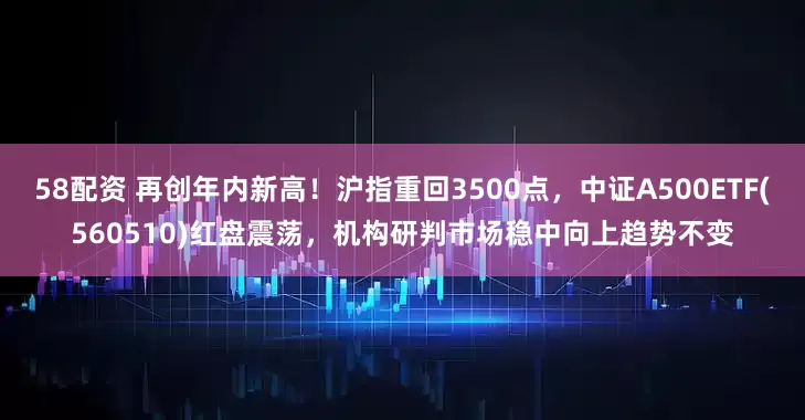 58配资 再创年内新高！沪指重回3500点，中证A500ETF(560510)红盘震荡，机构研判市场稳中向上趋势不变