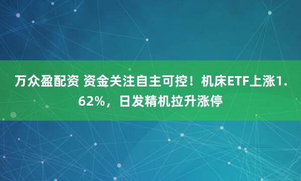 万众盈配资 资金关注自主可控！机床ETF上涨1.62%，日发精机拉升涨停