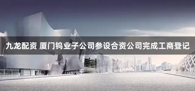 九龙配资 厦门钨业子公司参设合资公司完成工商登记