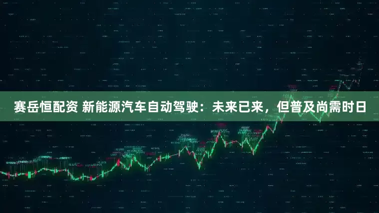 赛岳恒配资 新能源汽车自动驾驶：未来已来，但普及尚需时日