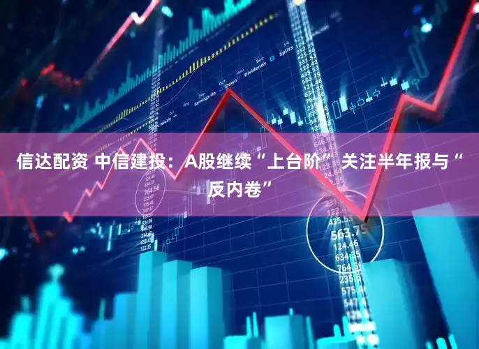 信达配资 中信建投：A股继续“上台阶” 关注半年报与“反内卷”