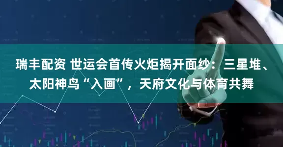 瑞丰配资 世运会首传火炬揭开面纱：三星堆、太阳神鸟“入画”，天府文化与体育共舞