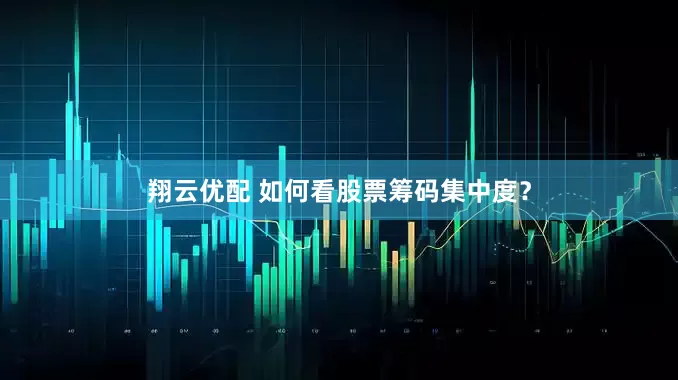 翔云优配 如何看股票筹码集中度？