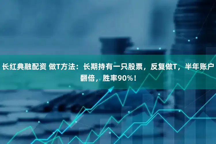 长红典融配资 做T方法：长期持有一只股票，反复做T，半年账户翻倍，胜率90%！