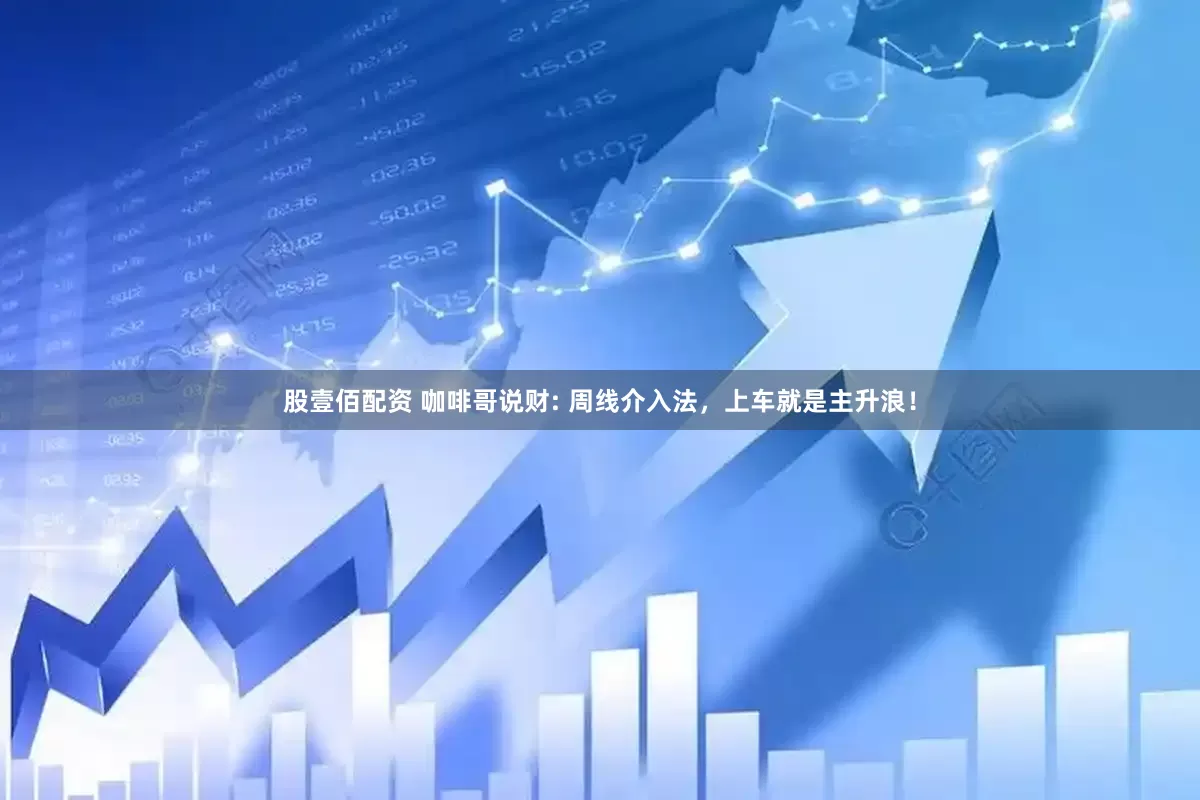 股壹佰配资 咖啡哥说财: 周线介入法，上车就是主升浪！