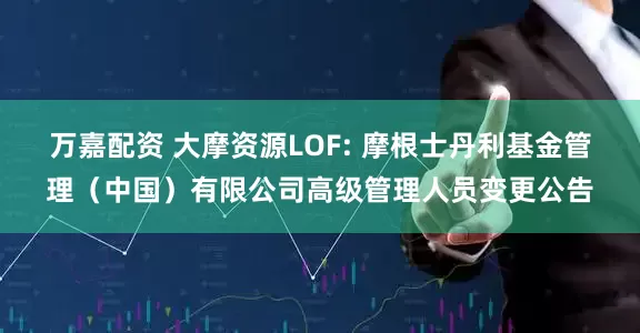 万嘉配资 大摩资源LOF: 摩根士丹利基金管理（中国）有限公司高级管理人员变更公告