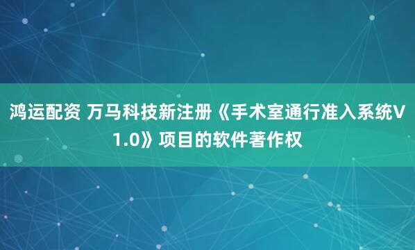 鸿运配资 万马科技新注册《手术室通行准入系统V1.0》项目的软件著作权