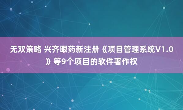 无双策略 兴齐眼药新注册《项目管理系统V1.0》等9个项目的软件著作权