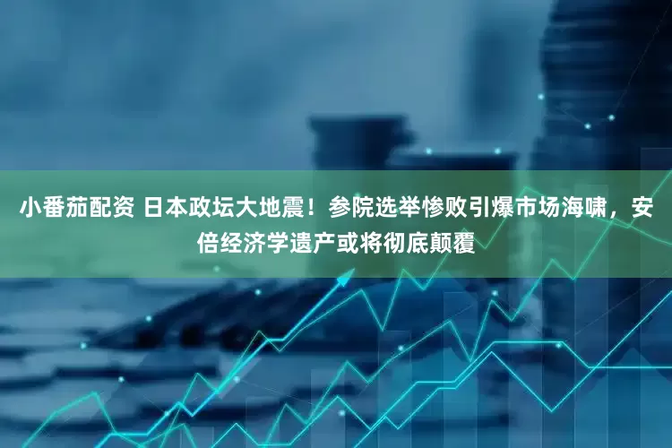 小番茄配资 日本政坛大地震！参院选举惨败引爆市场海啸，安倍经济学遗产或将彻底颠覆
