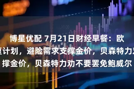 博星优配 7月21日财经早餐：欧盟拟制定关税报复计划，避险需求支撑金价，贝森特力劝不要罢免鲍威尔