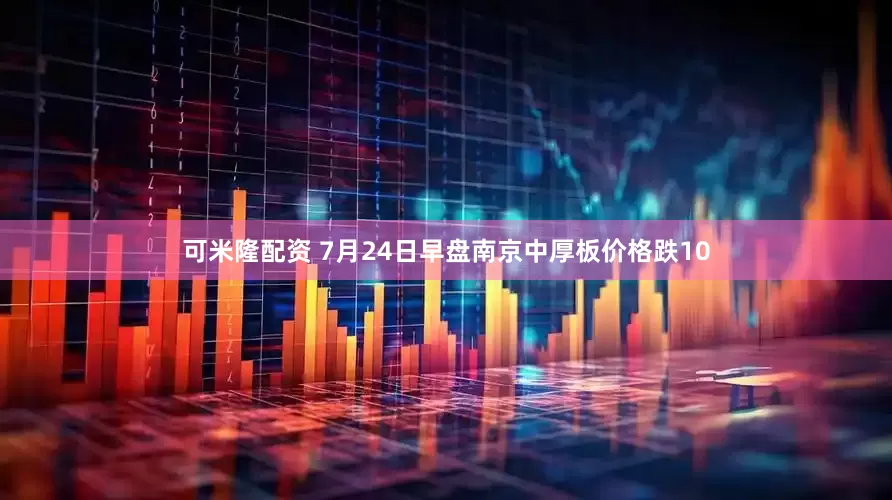 可米隆配资 7月24日早盘南京中厚板价格跌10