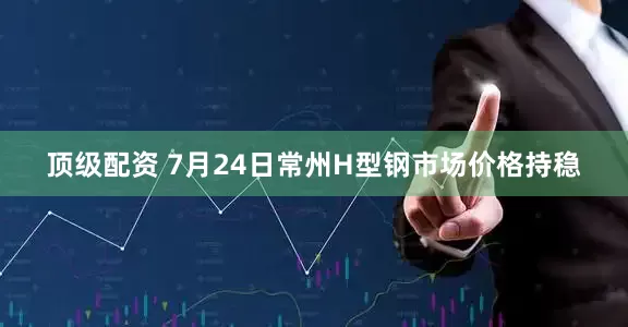 顶级配资 7月24日常州H型钢市场价格持稳