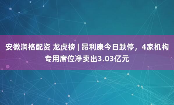 安微润格配资 龙虎榜 | 昂利康今日跌停，4家机构专用席位净卖出3.03亿元