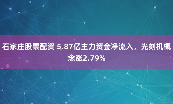 石家庄股票配资 5.87亿主力资金净流入，光刻机概念涨2.79%