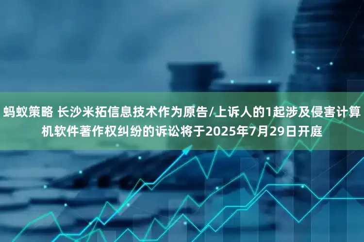 蚂蚁策略 长沙米拓信息技术作为原告/上诉人的1起涉及侵害计算机软件著作权纠纷的诉讼将于2025年7月29日开庭