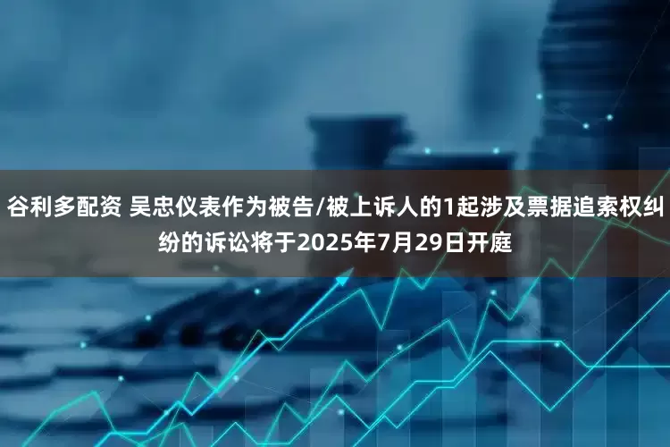 谷利多配资 吴忠仪表作为被告/被上诉人的1起涉及票据追索权纠纷的诉讼将于2025年7月29日开庭