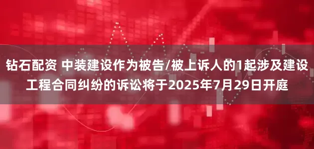 钻石配资 中装建设作为被告/被上诉人的1起涉及建设工程合同纠纷的诉讼将于2025年7月29日开庭