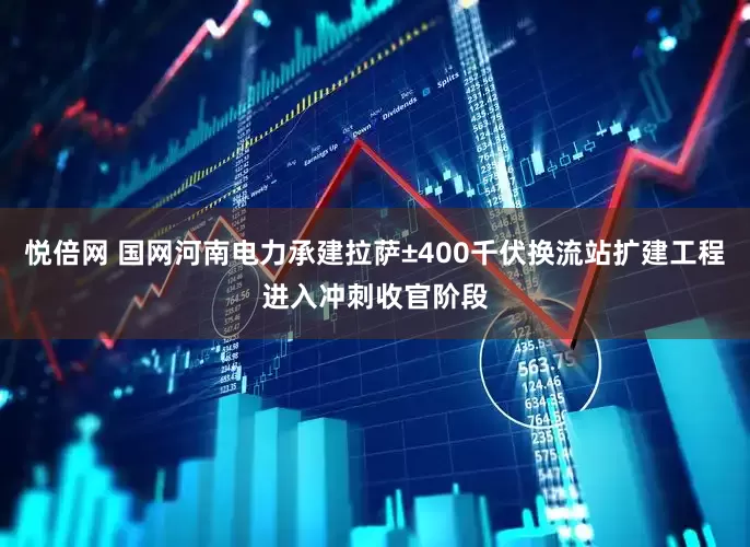 悦倍网 国网河南电力承建拉萨±400千伏换流站扩建工程进入冲刺收官阶段