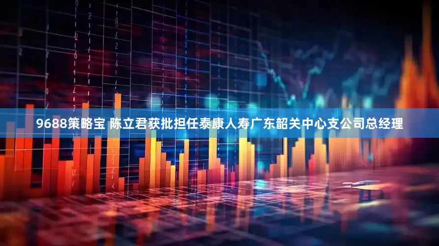 9688策略宝 陈立君获批担任泰康人寿广东韶关中心支公司总经理