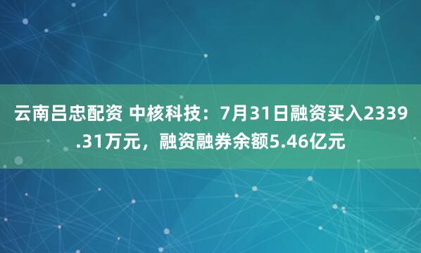 云南吕忠配资 中核科技：7月31日融资买入2339.31万元，融资融券余额5.46亿元
