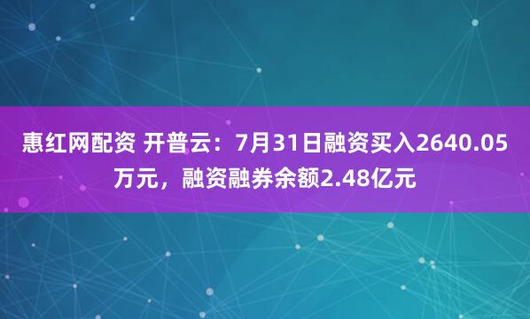 惠红网配资 开普云：7月31日融资买入2640.05万元，融资融券余额2.48亿元