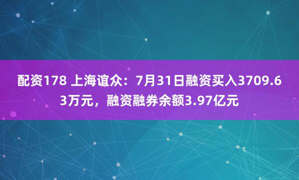配资178 上海谊众：7月31日融资买入3709.63万元，融资融券余额3.97亿元