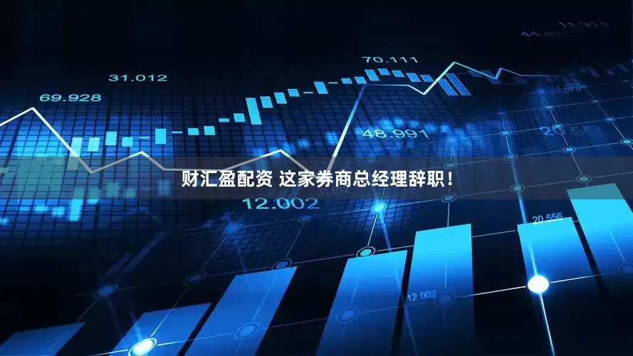 财汇盈配资 这家券商总经理辞职！