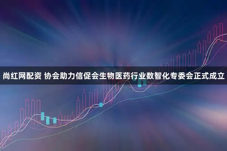 尚红网配资 协会助力信促会生物医药行业数智化专委会正式成立