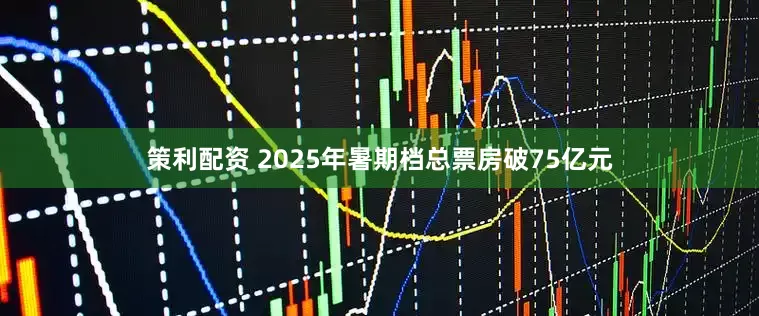 策利配资 2025年暑期档总票房破75亿元