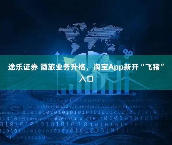 途乐证券 酒旅业务升格，淘宝App新开“飞猪”入口