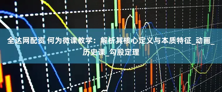 全达网配资 何为微课教学：解析其核心定义与本质特征_动画_历史课_勾股定理