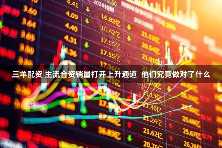 三羊配资 主流合资销量打开上升通道  他们究竟做对了什么