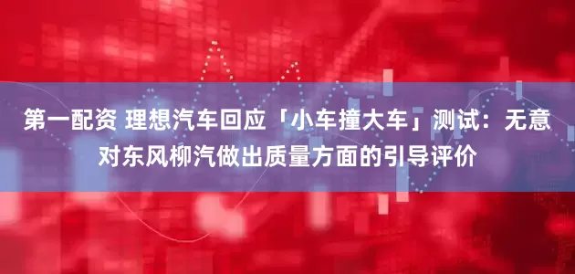 第一配资 理想汽车回应「小车撞大车」测试：无意对东风柳汽做出质量方面的引导评价