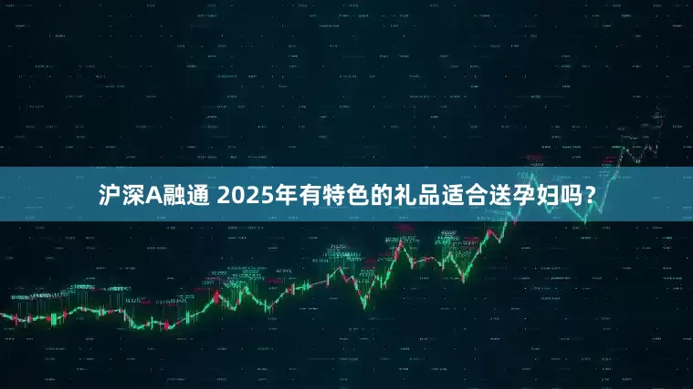 沪深A融通 2025年有特色的礼品适合送孕妇吗？