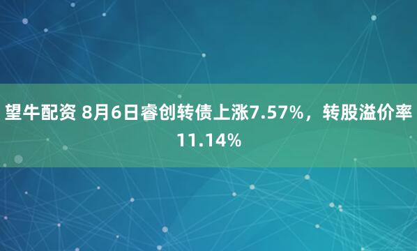 望牛配资 8月6日睿创转债上涨7.57%，转股溢价率11.14%