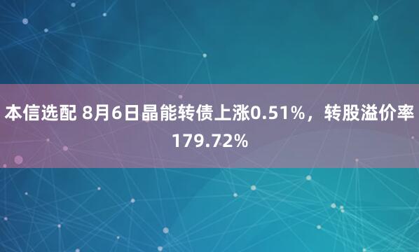 本信选配 8月6日晶能转债上涨0.51%,转股溢价率179.72%