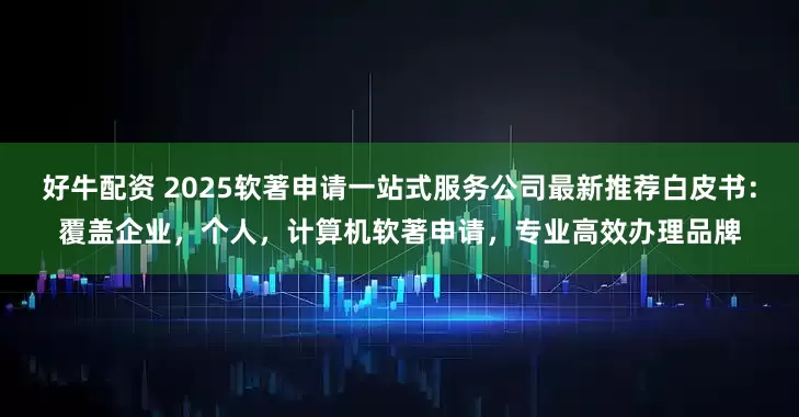 好牛配资 2025软著申请一站式服务公司最新推荐白皮书:覆盖企业,个人,计算机软著申请,专业高效办理品牌