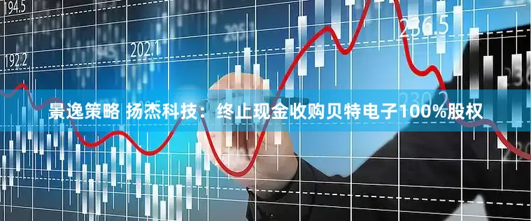 景逸策略 扬杰科技：终止现金收购贝特电子100%股权