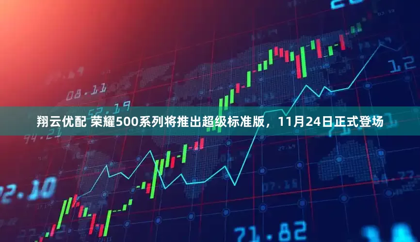 翔云优配 荣耀500系列将推出超级标准版，11月24日正式登场