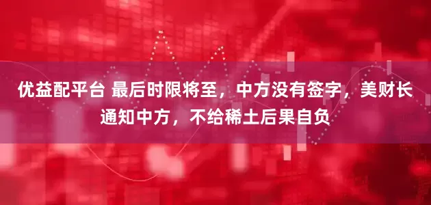 优益配平台 最后时限将至，中方没有签字，美财长通知中方，不给稀土后果自负
