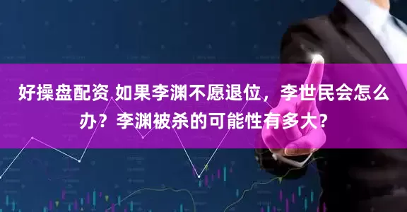 好操盘配资 如果李渊不愿退位,李世民会怎么办?李渊被杀的可能性有多大?