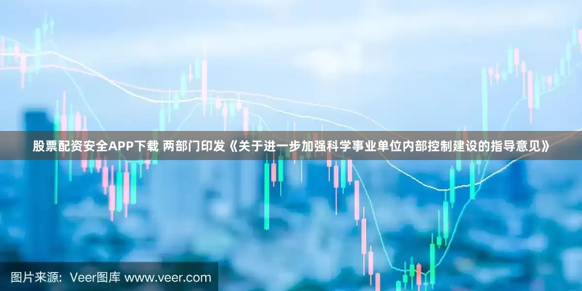 股票配资安全APP下载 两部门印发《关于进一步加强科学事业单位内部控制建设的指导意见》