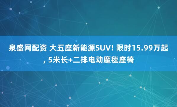 泉盛网配资 大五座新能源SUV! 限时15.99万起, 5米长+二排电动魔毯座椅