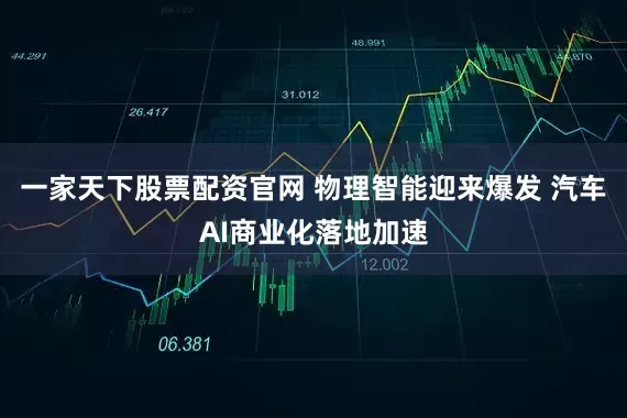 一家天下股票配资官网 物理智能迎来爆发 汽车AI商业化落地加速