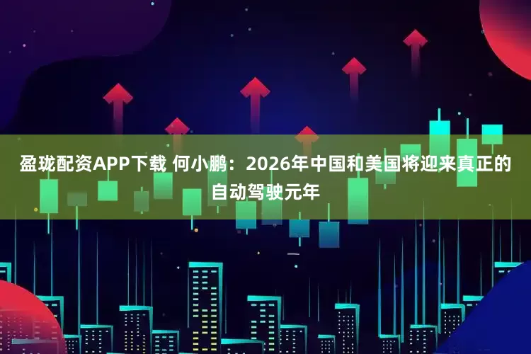 盈珑配资APP下载 何小鹏：2026年中国和美国将迎来真正的自动驾驶元年