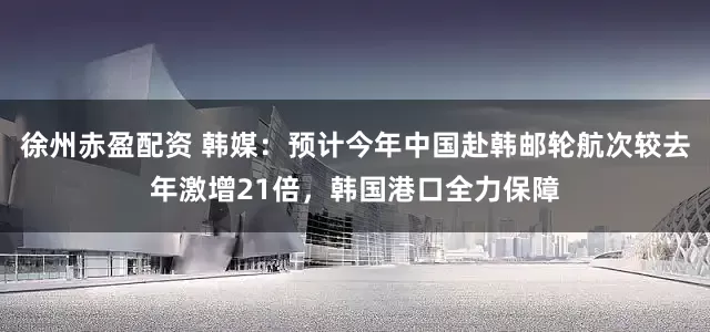 徐州赤盈配资 韩媒：预计今年中国赴韩邮轮航次较去年激增21倍，韩国港口全力保障