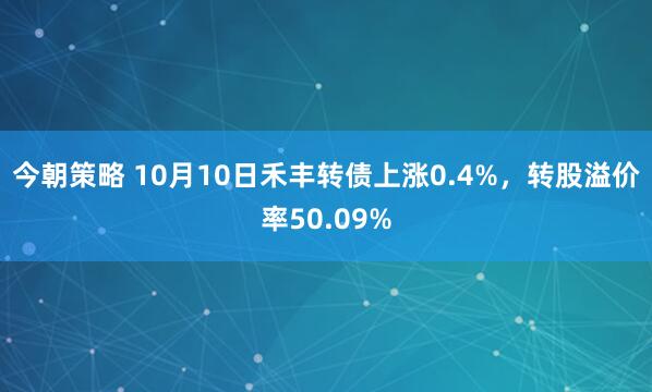 今朝策略 10月10日禾丰转债上涨0.4%,转股溢价率50.09%