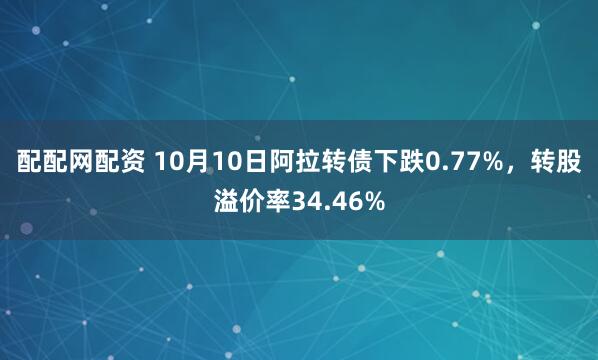 配配网配资 10月10日阿拉转债下跌0.77%,转股溢价率34.46%